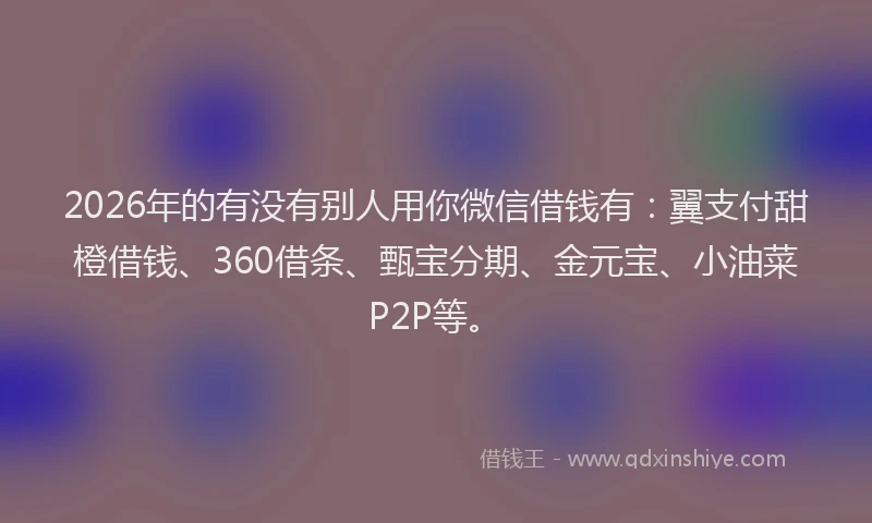 2026年的有没有别人用你微信借钱有：翼支付甜橙借钱、360借条、甄宝分期、金元宝、小油菜P2P等。