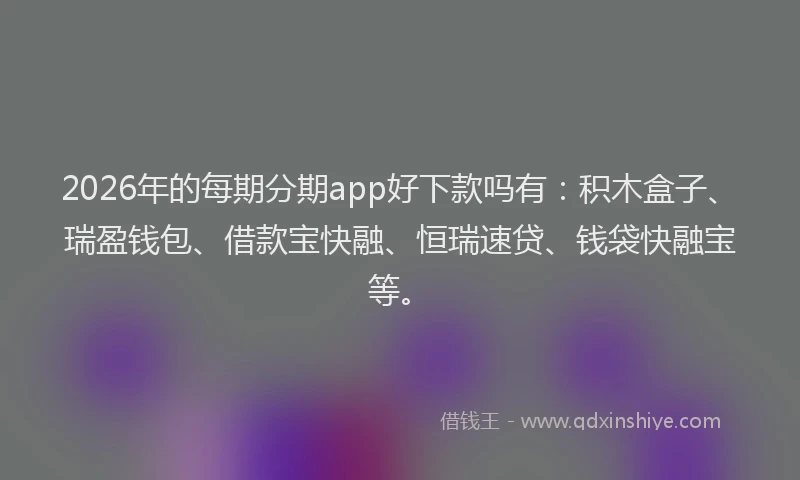 2026年的每期分期app好下款吗有：积木盒子、瑞盈钱包、借款宝快融、恒瑞速贷、钱袋快融宝等。