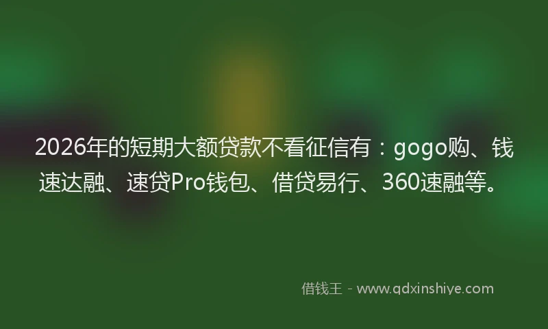 2026年的短期大额贷款不看征信有：gogo购、钱速达融、速贷Pro钱包、借贷易行、360速融等。