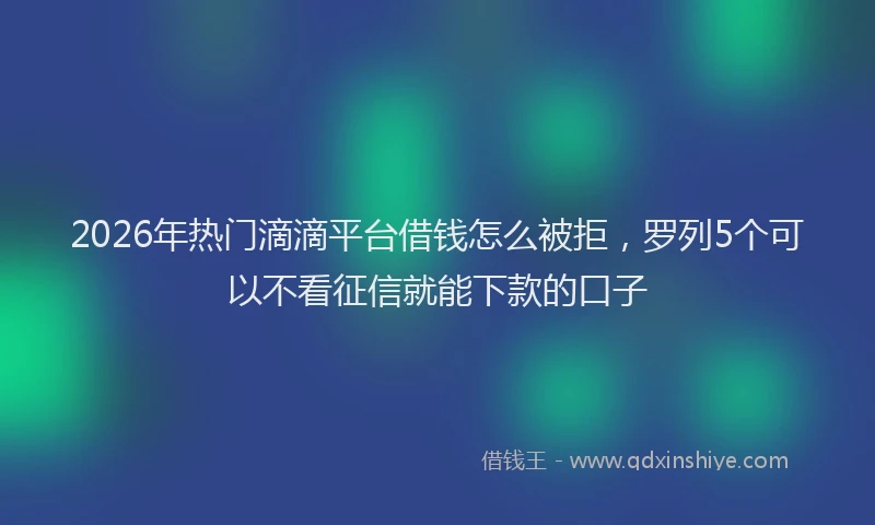 2026年热门滴滴平台借钱怎么被拒，罗列5个可以不看征信就能下款的口子