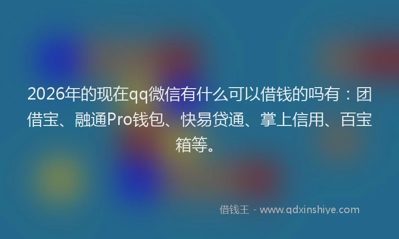 2026年的现在qq微信有什么可以借钱的吗有：团借宝、融通Pro钱包、快易贷通、掌上信用、百宝箱等。