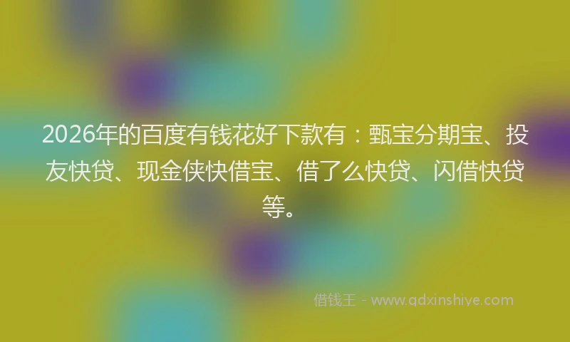2026年的百度有钱花好下款有：甄宝分期宝、投友快贷、现金侠快借宝、借了么快贷、闪借快贷等。