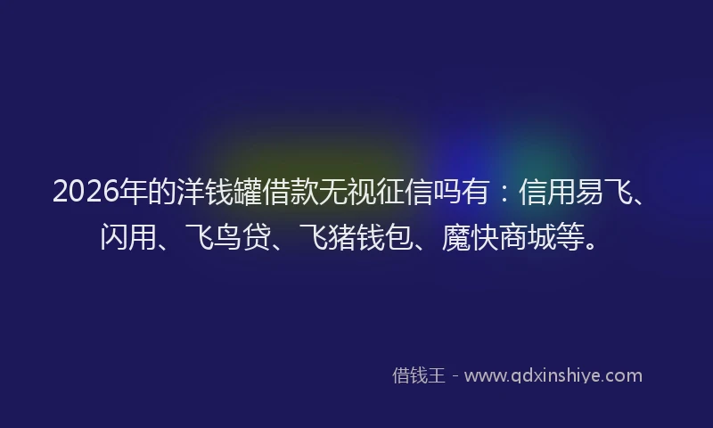 2026年的洋钱罐借款无视征信吗有：信用易飞、闪用、飞鸟贷、飞猪钱包、魔快商城等。