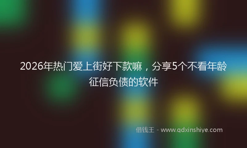 2026年热门爱上街好下款嘛，分享5个不看年龄征信负债的软件