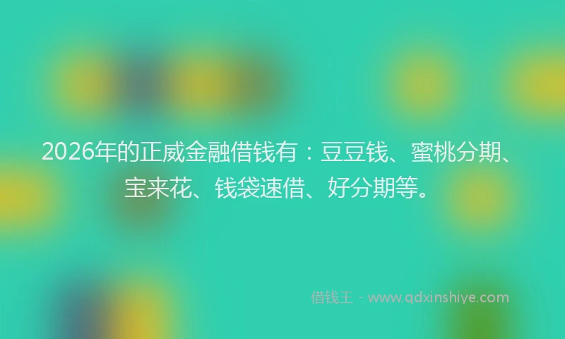 2026年的正威金融借钱有：豆豆钱、蜜桃分期、宝来花、钱袋速借、好分期等。