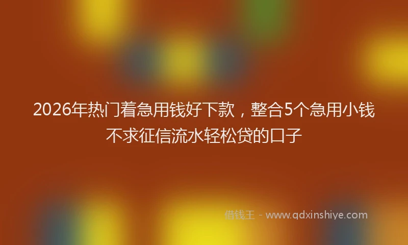 2026年热门着急用钱好下款，整合5个急用小钱不求征信流水轻松贷的口子