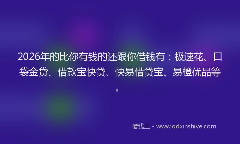 2026年的比你有钱的还跟你借钱有：极速花、口袋金贷、借款宝快贷、快易借贷宝、易橙优品等。