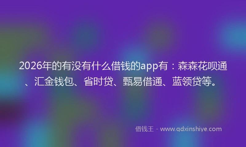 2026年的有没有什么借钱的app有：森森花呗通、汇金钱包、省时贷、甄易借通、蓝领贷等。