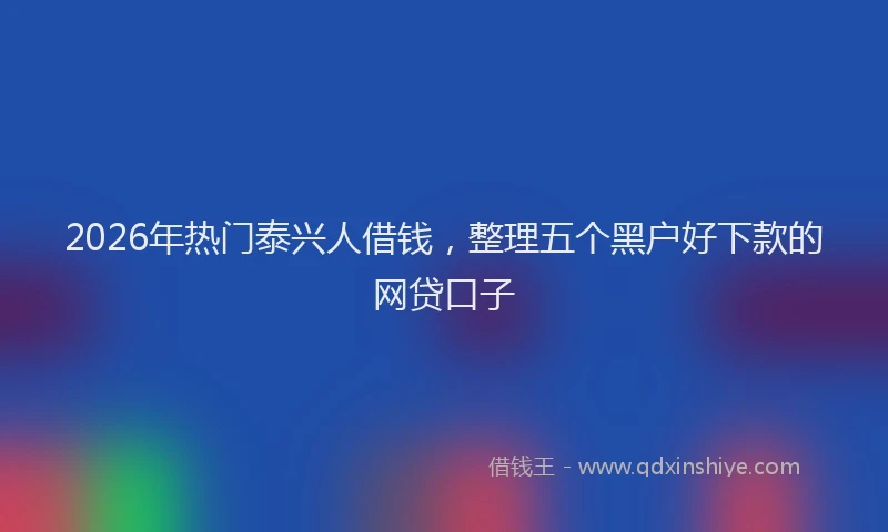 2026年热门泰兴人借钱，整理五个黑户好下款的网贷口子