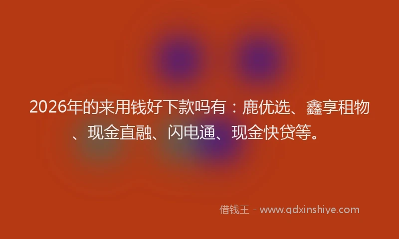 2026年的来用钱好下款吗有：鹿优选、鑫享租物、现金直融、闪电通、现金快贷等。