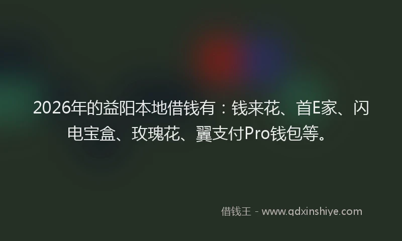 2026年的益阳本地借钱有：钱来花、首E家、闪电宝盒、玫瑰花、翼支付Pro钱包等。
