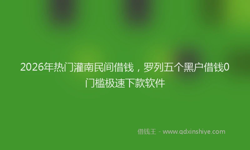 2026年热门灌南民间借钱，罗列五个黑户借钱0门槛极速下款软件