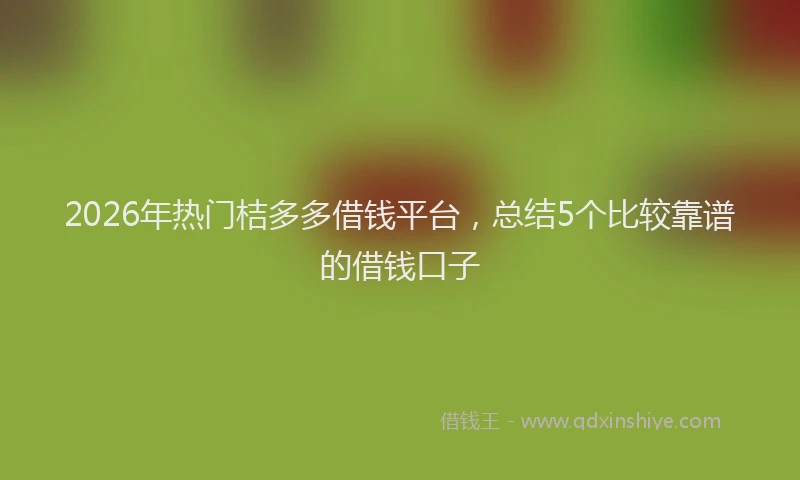 2026年热门桔多多借钱平台，总结5个比较靠谱的借钱口子