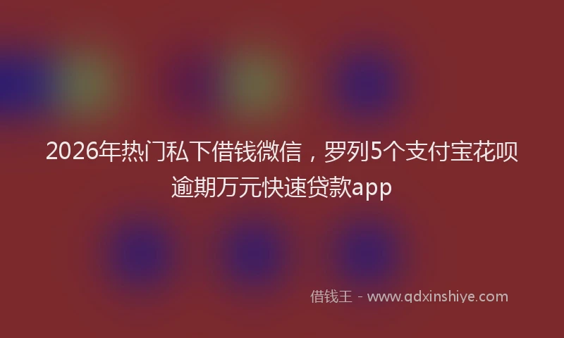 2026年热门私下借钱微信，罗列5个支付宝花呗逾期万元快速贷款app