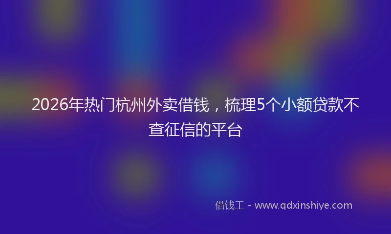 2026年热门杭州外卖借钱，梳理5个小额贷款不查征信的平台