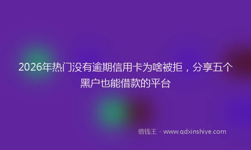 2026年热门没有逾期信用卡为啥被拒，分享五个黑户也能借款的平台