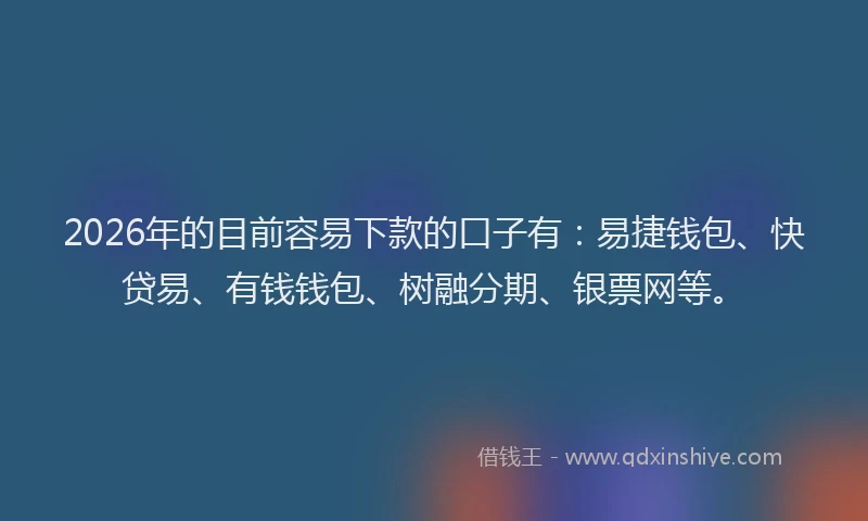 2026年的目前容易下款的口子有:易捷钱包、快贷易、有钱钱包、树融分期、银票网等。