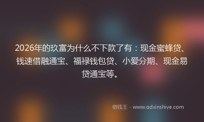 2026年的玖富为什么不下款了有:现金蜜蜂贷、钱速借融通宝、福禄钱包贷、小爱分期、现金易贷通宝等。
