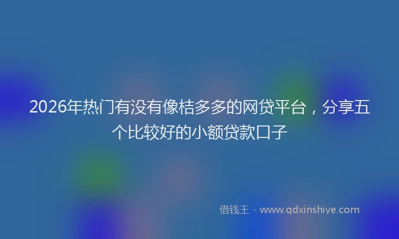 2026年热门有没有像桔多多的网贷平台，分享五个比较好的小额贷款口子
