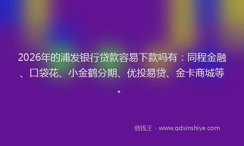 2026年的浦发银行贷款容易下款吗有：同程金融、口袋花、小金鹤分期、优投易贷、金卡商城等。