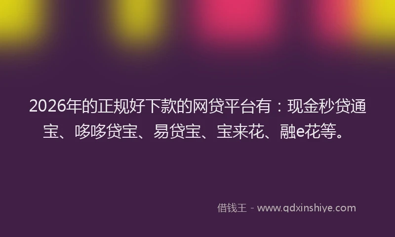 2026年的正规好下款的网贷平台有：现金秒贷通宝、哆哆贷宝、易贷宝、宝来花、融e花等。