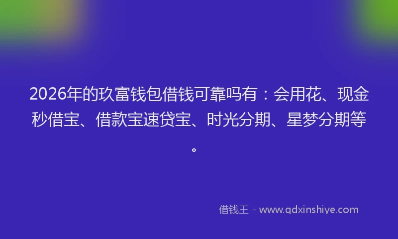 2026年的玖富钱包借钱可靠吗有：会用花、现金秒借宝、借款宝速贷宝、时光分期、星梦分期等。