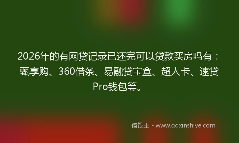 2026年的有网贷记录已还完可以贷款买房吗有：甄享购、360借条、易融贷宝盒、超人卡、速贷Pro钱包等。
