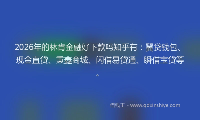 2026年的林肯金融好下款吗知乎有：翼贷钱包、现金直贷、秉鑫商城、闪借易贷通、瞬借宝贷等。
