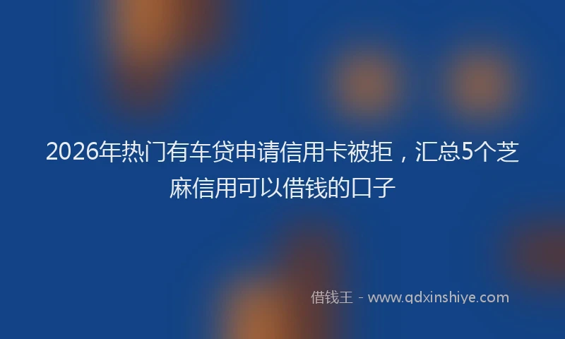2026年热门有车贷申请信用卡被拒，汇总5个芝麻信用可以借钱的口子