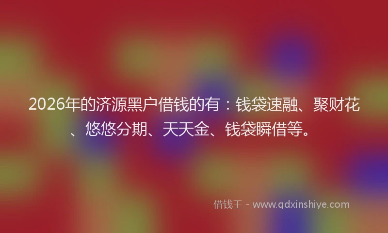 2026年的济源黑户借钱的有:钱袋速融、聚财花、悠悠分期、天天金、钱袋瞬借等。