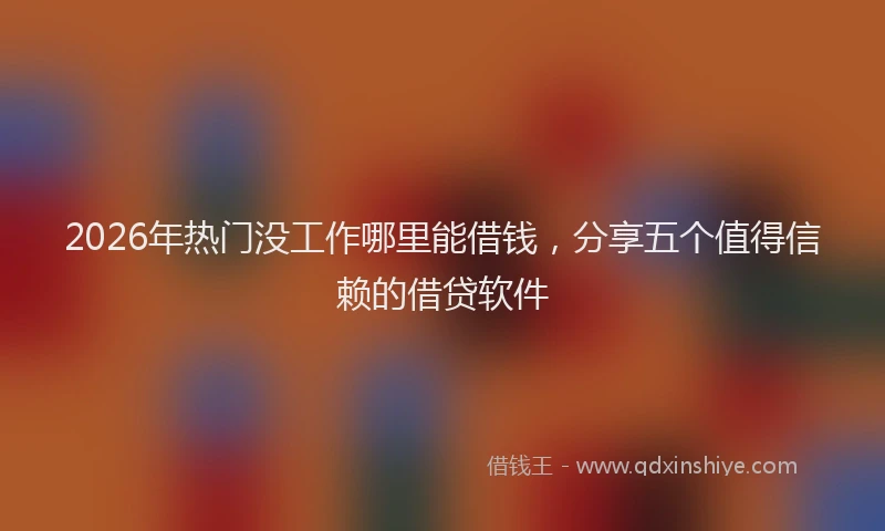 2026年热门没工作哪里能借钱，分享五个值得信赖的借贷软件