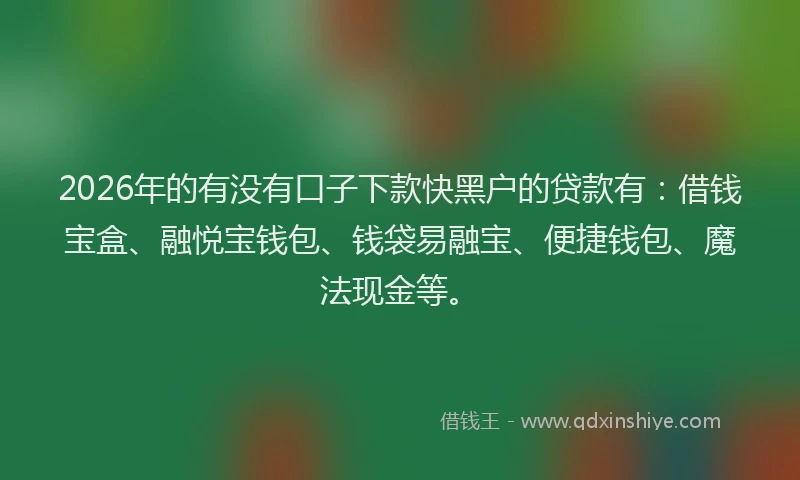 2026年的有没有口子下款快黑户的贷款有：借钱宝盒、融悦宝钱包、钱袋易融宝、便捷钱包、魔法现金等。