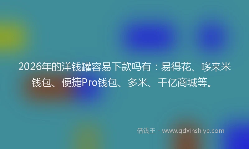 2026年的洋钱罐容易下款吗有：易得花、哆来米钱包、便捷Pro钱包、多米、千亿商城等。