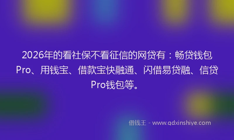 2026年的看社保不看征信的网贷有:畅贷钱包Pro、用钱宝、借款宝快融通、闪借易贷融、信贷Pro钱包等。