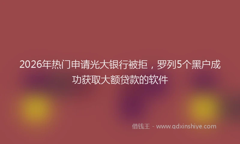 2026年热门申请光大银行被拒，罗列5个黑户成功获取大额贷款的软件