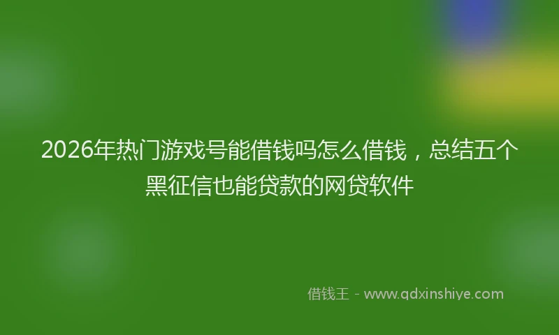 2026年热门游戏号能借钱吗怎么借钱，总结五个黑征信也能贷款的网贷软件