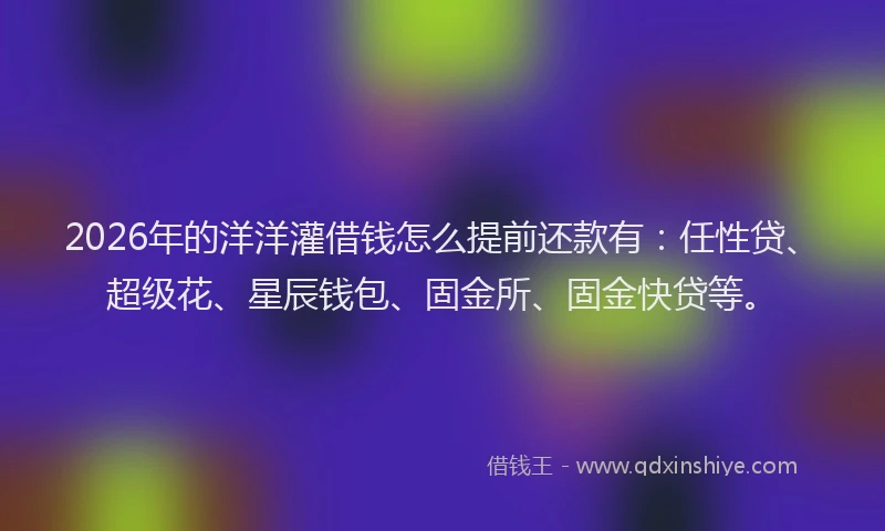 2026年的洋洋灌借钱怎么提前还款有:任性贷、超级花、星辰钱包、固金所、固金快贷等。