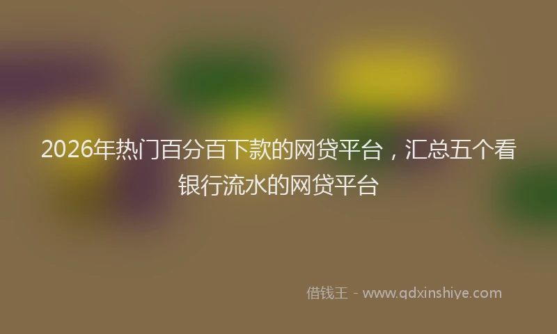 2026年热门百分百下款的网贷平台，汇总五个看银行流水的网贷平台