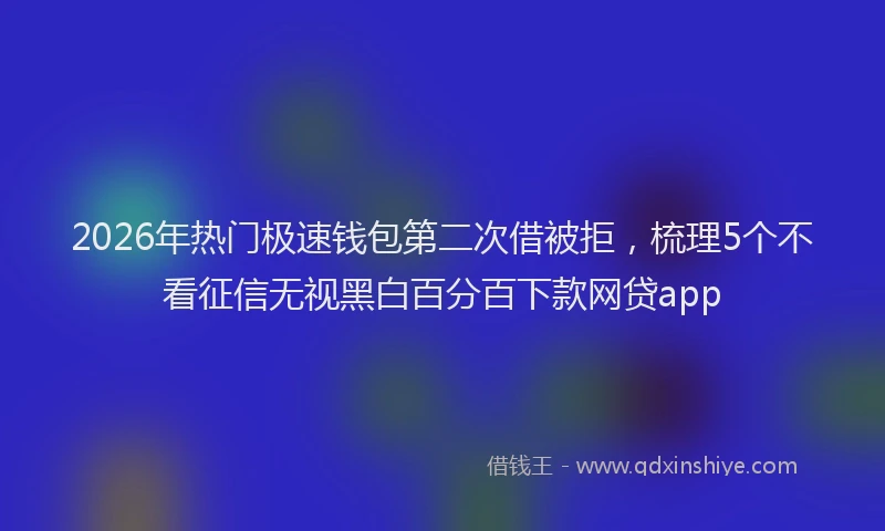 2026年热门极速钱包第二次借被拒，梳理5个不看征信无视黑白百分百下款网贷app