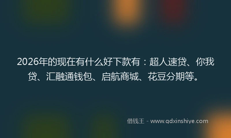 2026年的现在有什么好下款有：超人速贷、你我贷、汇融通钱包、启航商城、花豆分期等。