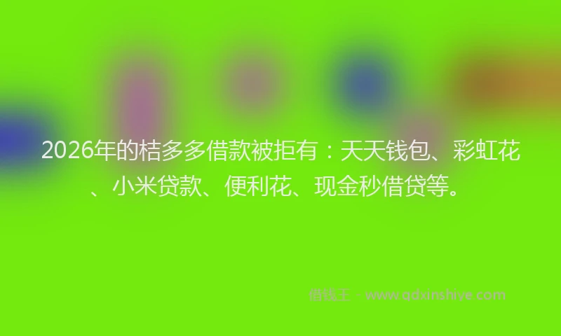 2026年的桔多多借款被拒有:天天钱包、彩虹花、小米贷款、便利花、现金秒借贷等。