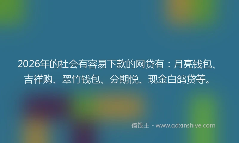 2026年的社会有容易下款的网贷有:月亮钱包、吉祥购、翠竹钱包、分期悦、现金白鸽贷等。