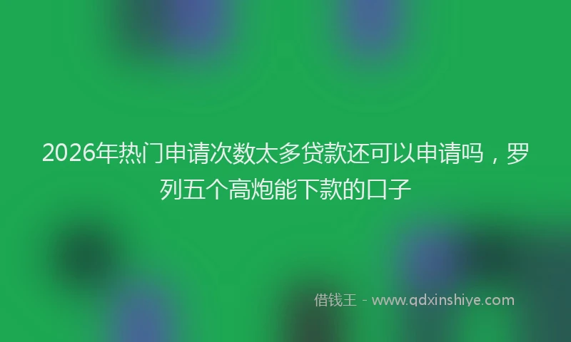 2026年热门申请次数太多贷款还可以申请吗，罗列五个高炮能下款的口子