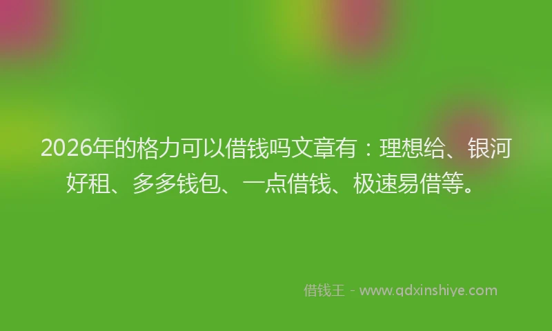 2026年的格力可以借钱吗文章有：理想给、银河好租、多多钱包、一点借钱、极速易借等。
