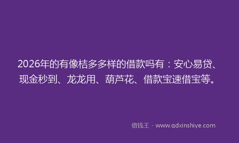 2026年的有像桔多多样的借款吗有：安心易贷、现金秒到、龙龙用、葫芦花、借款宝速借宝等。