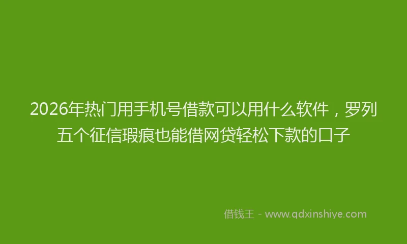 2026年热门用手机号借款可以用什么软件,罗列五个征信瑕疵也能借网贷轻松下款的口子