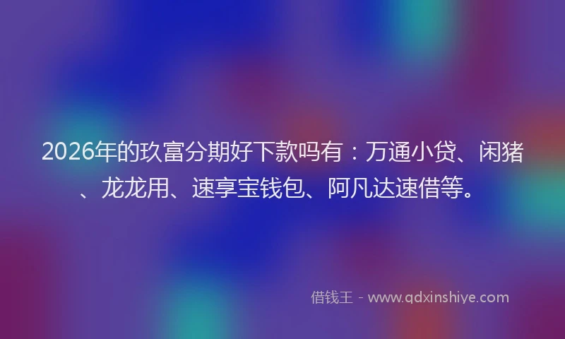 2026年的玖富分期好下款吗有：万通小贷、闲猪、龙龙用、速享宝钱包、阿凡达速借等。