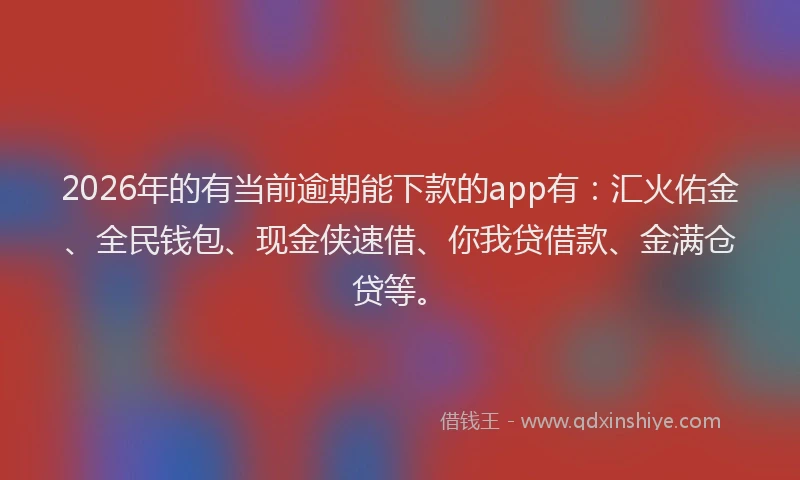 2026年的有当前逾期能下款的app有：汇火佑金、全民钱包、现金侠速借、你我贷借款、金满仓贷等。