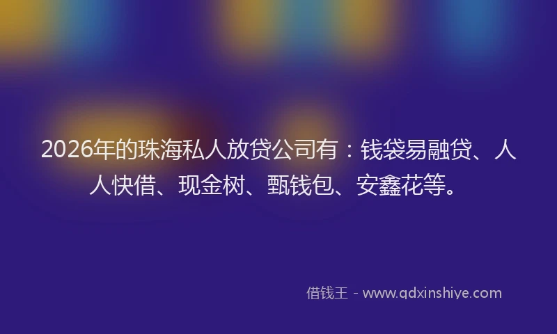2026年的珠海私人放贷公司有:钱袋易融贷、人人快借、现金树、甄钱包、安鑫花等。