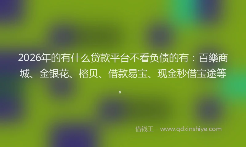 2026年的有什么贷款平台不看负债的有：百樂商城、金银花、榕贝、借款易宝、现金秒借宝途等。